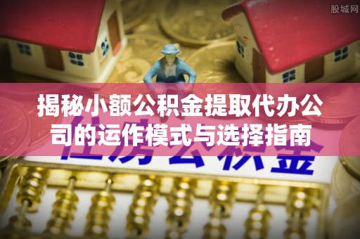 高邑揭秘小额公积金提取代办公司的运作模式与选择指南