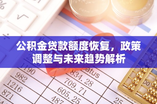 房屋公积金贷款额度恢复，政策调整与未来趋势解析