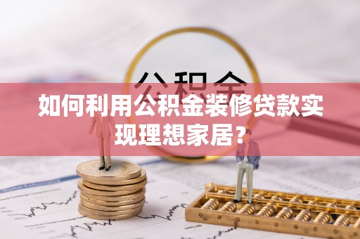 蕉城如何利用公积金装修贷款实现理想家居？