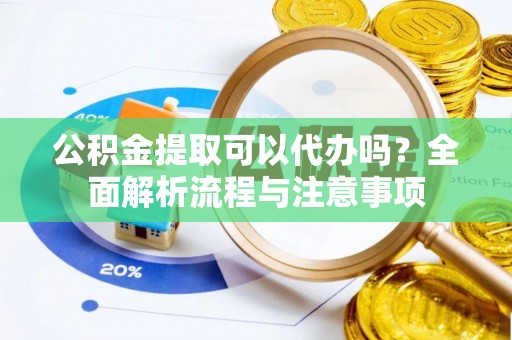 夏县公积金提取可以代办吗？全面解析流程与注意事项